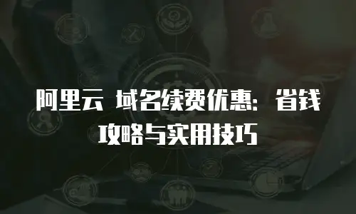 阿里云 域名续费优惠：省钱攻略与实用技巧