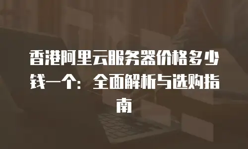 香港阿里云服务器价格多少钱一个：全面解析与选购指南