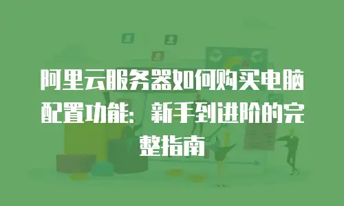 阿里云服务器如何购买电脑配置功能：新手到进阶的完整指南