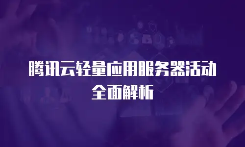 腾讯云轻量应用服务器活动全面解析