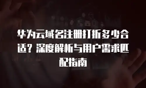 华为云域名注册打折多少合适？深度解析与用户需求匹配指南