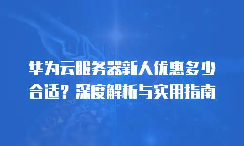 华为云服务器新人优惠多少合适？深度解析与实用指南