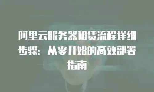 阿里云服务器租赁流程详细步骤：从零开始的高效部署指南