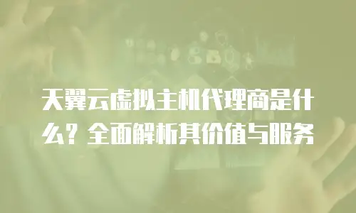 天翼云虚拟主机代理商是什么？全面解析其价值与服务