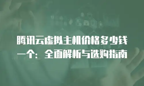 腾讯云虚拟主机价格多少钱一个：全面解析与选购指南