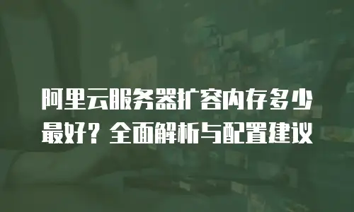 阿里云服务器扩容内存多少最好？全面解析与配置建议