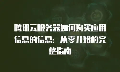 腾讯云服务器如何购买应用信息的信息：从零开始的完整指南