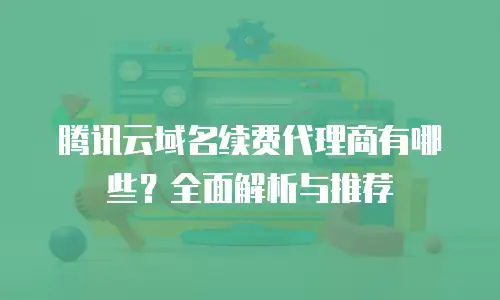 腾讯云域名续费代理商有哪些？全面解析与推荐