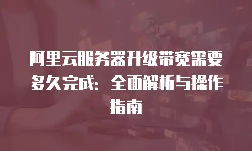阿里云服务器升级带宽需要多久完成：全面解析与操作指南