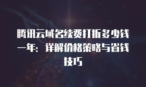 腾讯云域名续费打折多少钱一年：详解价格策略与省钱技巧