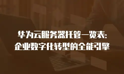 华为云服务器托管一览表：企业数字化转型的全能引擎