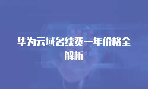 华为云域名续费一年价格全解析