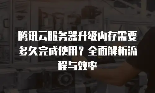 腾讯云服务器升级内存需要多久完成使用？全面解析流程与效率