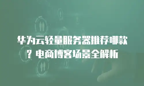 华为云轻量服务器推荐哪款？电商博客场景全解析