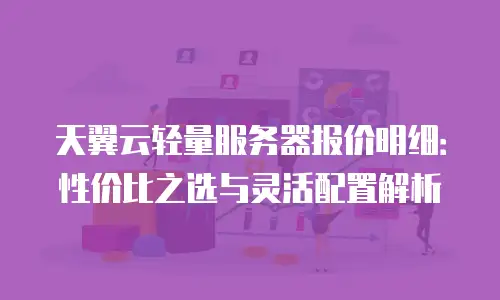 天翼云轻量服务器报价明细：性价比之选与灵活配置解析