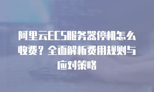 阿里云ECS服务器停机怎么收费？全面解析费用规则与应对策略