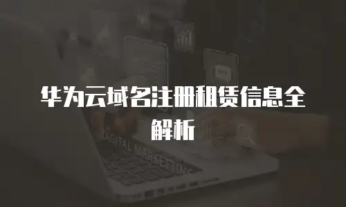 华为云域名注册租赁信息全解析