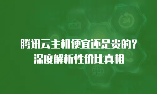 腾讯云主机便宜还是贵的？深度解析性价比真相