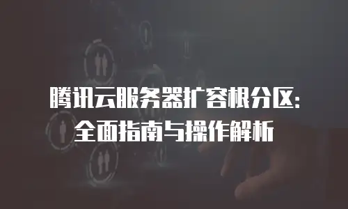 腾讯云服务器扩容根分区：全面指南与操作解析