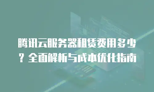 腾讯云服务器租赁费用多少？全面解析与成本优化指南