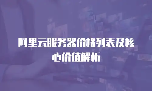 阿里云服务器价格列表及核心价值解析