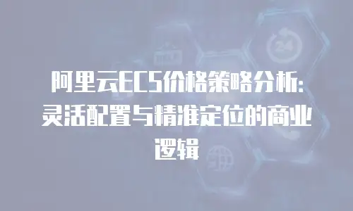 阿里云ECS价格策略分析：灵活配置与精准定位的商业逻辑