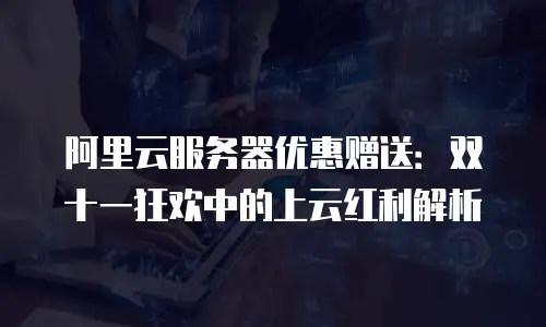 阿里云服务器优惠赠送：双十一狂欢中的上云红利解析