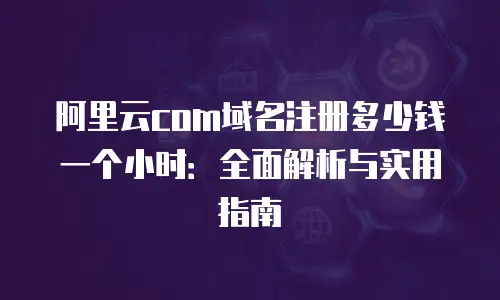 阿里云com域名注册多少钱一个小时：全面解析与实用指南