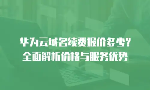 华为云域名续费报价多少？全面解析价格与服务优势