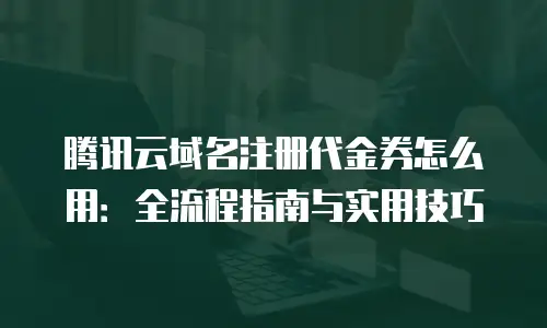 腾讯云域名注册代金券怎么用：全流程指南与实用技巧