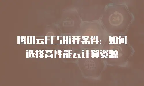 腾讯云ECS推荐条件：如何选择高性能云计算资源