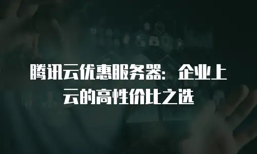 腾讯云优惠服务器：企业上云的高性价比之选