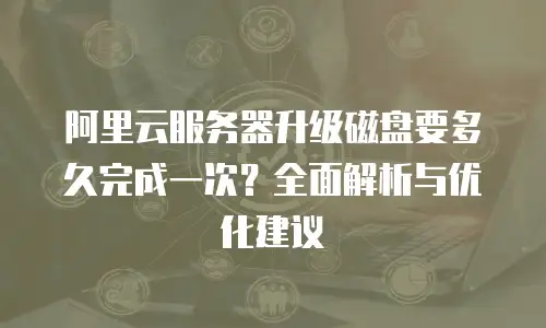 阿里云服务器升级磁盘要多久完成一次？全面解析与优化建议