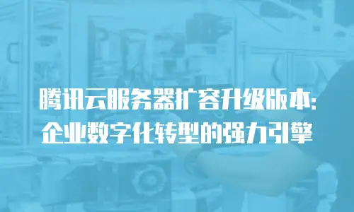 腾讯云服务器扩容升级版本：企业数字化转型的强力引擎