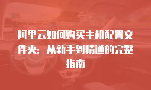 阿里云如何购买主机配置文件夹：从新手到精通的完整指南