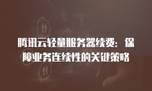 腾讯云轻量服务器续费：保障业务连续性的关键策略