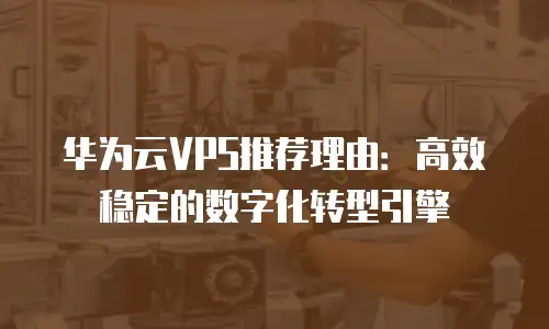 华为云VPS推荐理由：高效稳定的数字化转型引擎