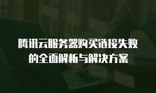 腾讯云服务器购买链接失败的全面解析与解决方案