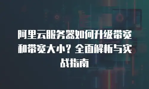 阿里云服务器如何升级带宽和带宽大小？全面解析与实战指南