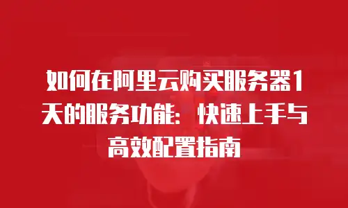 如何在阿里云购买服务器1天的服务功能：快速上手与高效配置指南