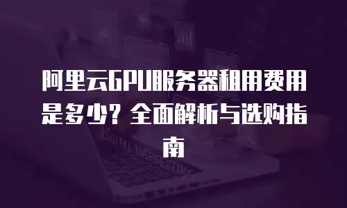 阿里云GPU服务器租用费用是多少？全面解析与选购指南