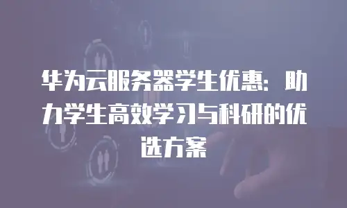 华为云服务器学生优惠：助力学生高效学习与科研的优选方案