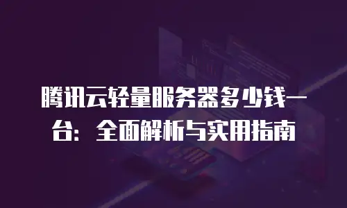 腾讯云轻量服务器多少钱一台：全面解析与实用指南