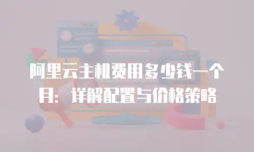阿里云主机费用多少钱一个月：详解配置与价格策略