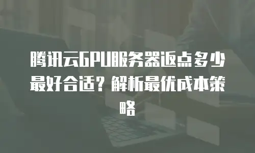 腾讯云GPU服务器返点多少最好合适？解析最优成本策略