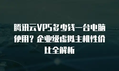 腾讯云VPS多少钱一台电脑使用？企业级虚拟主机性价比全解析