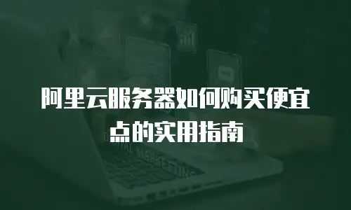 阿里云服务器如何购买便宜点的实用指南