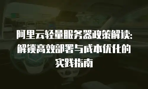 阿里云轻量服务器政策解读：解锁高效部署与成本优化的实践指南