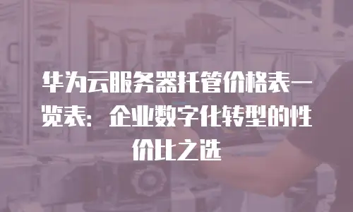 华为云服务器托管价格表一览表：企业数字化转型的性价比之选