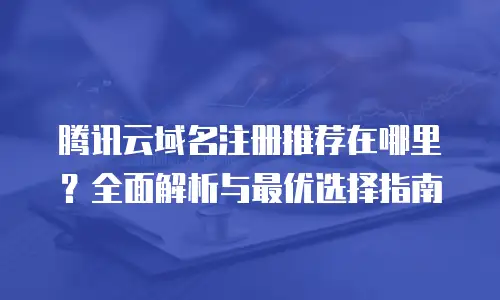 腾讯云域名注册推荐在哪里？全面解析与最优选择指南